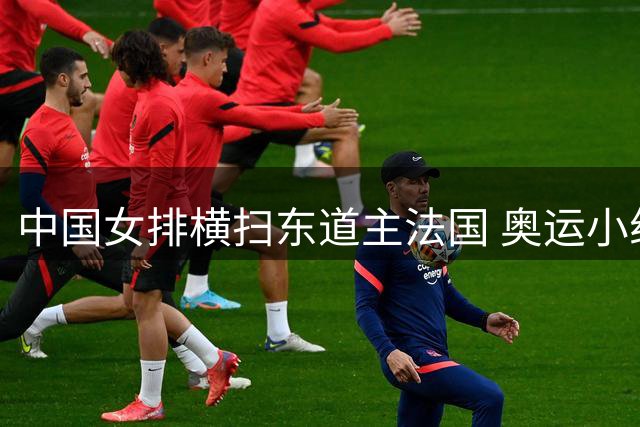 中国女排横扫东道主法国 奥运小组赛两连胜强势晋级八强